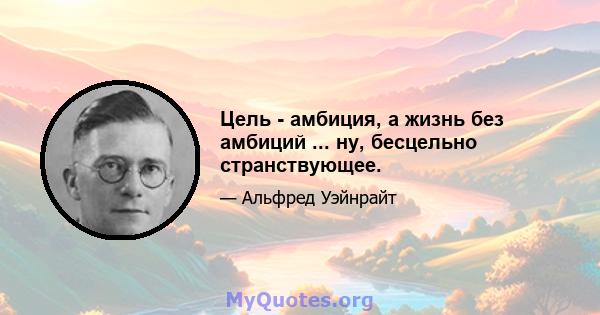 Цель - амбиция, а жизнь без амбиций ... ну, бесцельно странствующее.