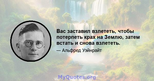 Вас заставил взлететь, чтобы потерпеть крах на Землю, затем встать и снова взлететь.