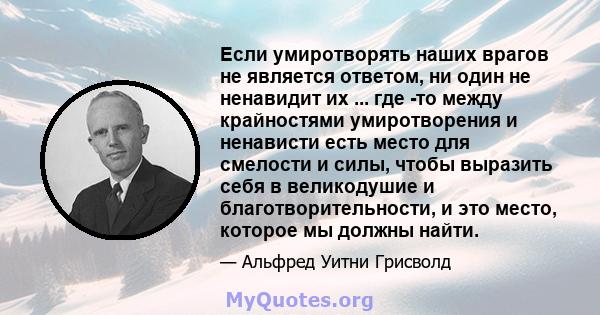 Если умиротворять наших врагов не является ответом, ни один не ненавидит их ... где -то между крайностями умиротворения и ненависти есть место для смелости и силы, чтобы выразить себя в великодушие и