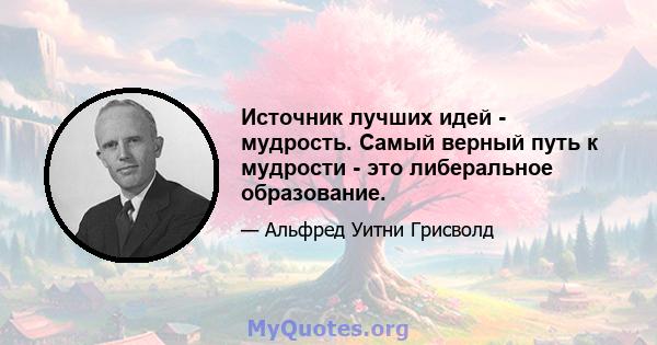 Источник лучших идей - мудрость. Самый верный путь к мудрости - это либеральное образование.