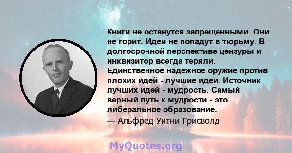 Книги не останутся запрещенными. Они не горит. Идеи не попадут в тюрьму. В долгосрочной перспективе цензуры и инквизитор всегда теряли. Единственное надежное оружие против плохих идей - лучшие идеи. Источник лучших идей 