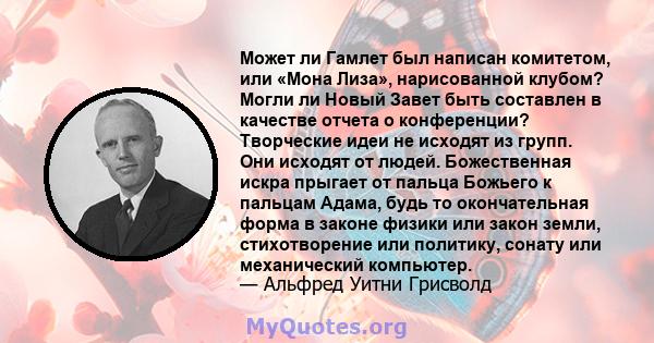 Может ли Гамлет был написан комитетом, или «Мона Лиза», нарисованной клубом? Могли ли Новый Завет быть составлен в качестве отчета о конференции? Творческие идеи не исходят из групп. Они исходят от людей. Божественная