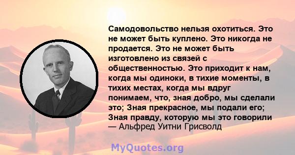 Самодовольство нельзя охотиться. Это не может быть куплено. Это никогда не продается. Это не может быть изготовлено из связей с общественностью. Это приходит к нам, когда мы одиноки, в тихие моменты, в тихих местах,