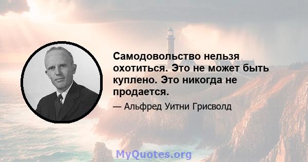 Самодовольство нельзя охотиться. Это не может быть куплено. Это никогда не продается.