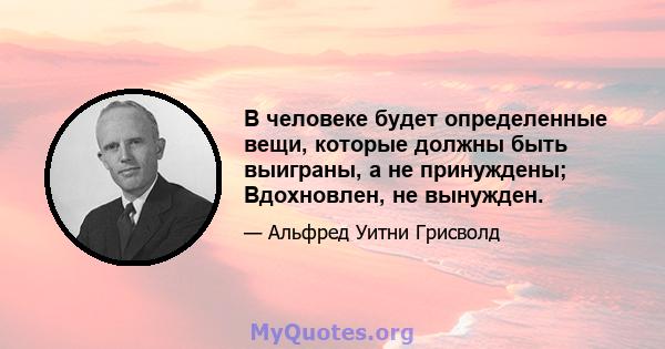 В человеке будет определенные вещи, которые должны быть выиграны, а не принуждены; Вдохновлен, не вынужден.