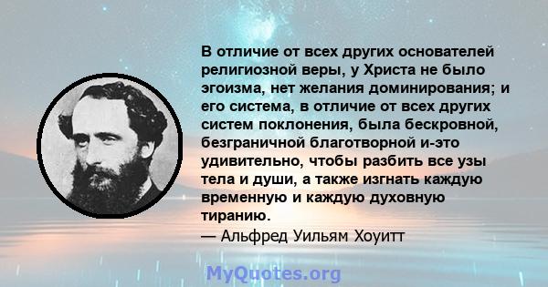 В отличие от всех других основателей религиозной веры, у Христа не было эгоизма, нет желания доминирования; и его система, в отличие от всех других систем поклонения, была бескровной, безграничной благотворной и-это