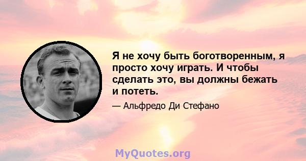 Я не хочу быть боготворенным, я просто хочу играть. И чтобы сделать это, вы должны бежать и потеть.