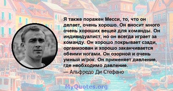 Я также поражен Месси, то, что он делает, очень хорошо. Он вносит много очень хороших вещей для команды. Он индивидуалист, но он всегда играет за команду. Он хорошо покрывает сзади, организован и хорошо заканчивается