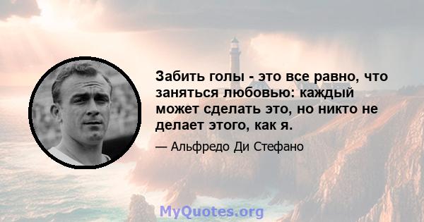 Забить голы - это все равно, что заняться любовью: каждый может сделать это, но никто не делает этого, как я.