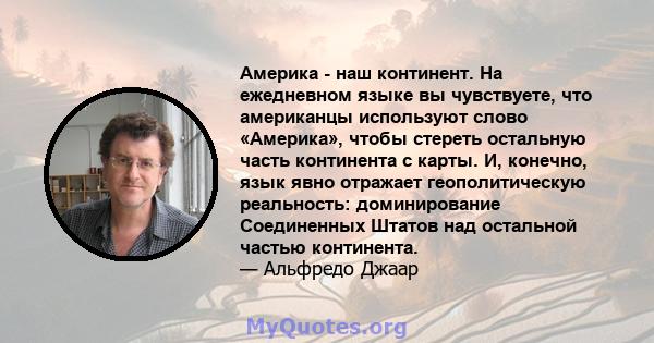 Америка - наш континент. На ежедневном языке вы чувствуете, что американцы используют слово «Америка», чтобы стереть остальную часть континента с карты. И, конечно, язык явно отражает геополитическую реальность: