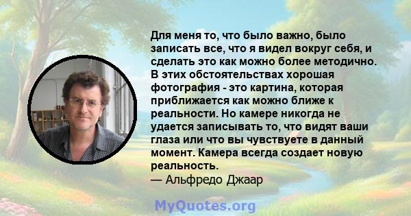 Для меня то, что было важно, было записать все, что я видел вокруг себя, и сделать это как можно более методично. В этих обстоятельствах хорошая фотография - это картина, которая приближается как можно ближе к