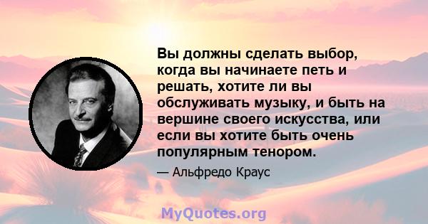 Вы должны сделать выбор, когда вы начинаете петь и решать, хотите ли вы обслуживать музыку, и быть на вершине своего искусства, или если вы хотите быть очень популярным тенором.