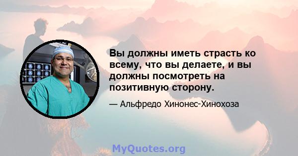 Вы должны иметь страсть ко всему, что вы делаете, и вы должны посмотреть на позитивную сторону.