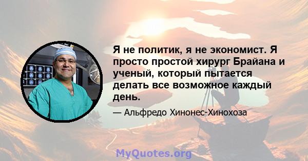 Я не политик, я не экономист. Я просто простой хирург Брайана и ученый, который пытается делать все возможное каждый день.