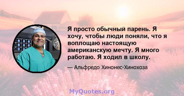 Я просто обычный парень. Я хочу, чтобы люди поняли, что я воплощаю настоящую американскую мечту. Я много работаю. Я ходил в школу.