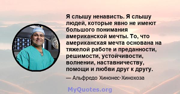 Я слышу ненависть. Я слышу людей, которые явно не имеют большого понимания американской мечты. То, что американская мечта основана на тяжелой работе и преданности, решимости, устойчивости, волнении, наставничеству,