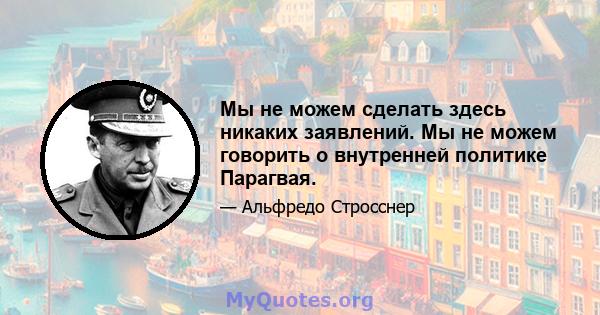 Мы не можем сделать здесь никаких заявлений. Мы не можем говорить о внутренней политике Парагвая.