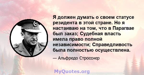 Я должен думать о своем статусе резидента в этой стране. Но я настаиваю на том, что в Парагвае был заказ; Судебная власть имела право полной независимости; Справедливость была полностью осуществлена.