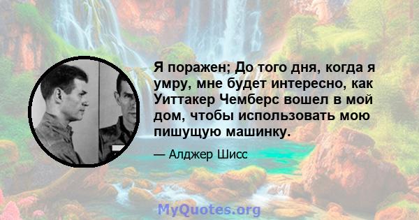 Я поражен; До того дня, когда я умру, мне будет интересно, как Уиттакер Чемберс вошел в мой дом, чтобы использовать мою пишущую машинку.