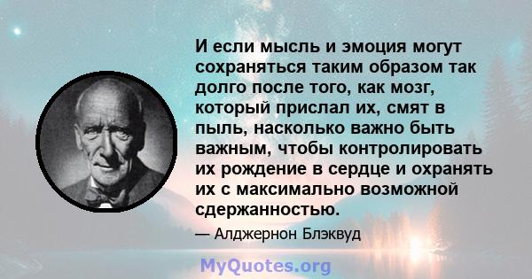 И если мысль и эмоция могут сохраняться таким образом так долго после того, как мозг, который прислал их, смят в пыль, насколько важно быть важным, чтобы контролировать их рождение в сердце и охранять их с максимально