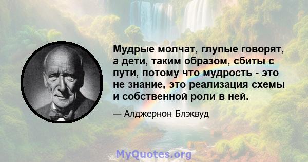 Мудрые молчат, глупые говорят, а дети, таким образом, сбиты с пути, потому что мудрость - это не знание, это реализация схемы и собственной роли в ней.