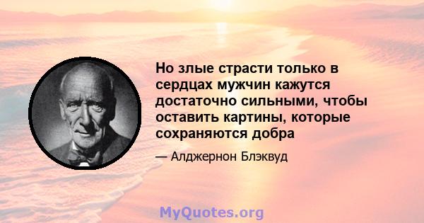 Но злые страсти только в сердцах мужчин кажутся достаточно сильными, чтобы оставить картины, которые сохраняются добра