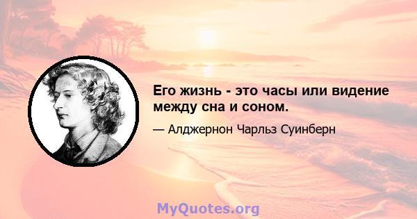 Его жизнь - это часы или видение между сна и соном.