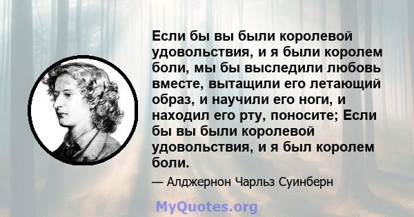 Если бы вы были королевой удовольствия, и я были королем боли, мы бы выследили любовь вместе, вытащили его летающий образ, и научили его ноги, и находил его рту, поносите; Если бы вы были королевой удовольствия, и я был 