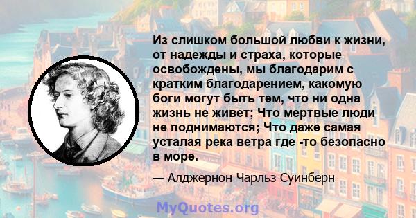 Из слишком большой любви к жизни, от надежды и страха, которые освобождены, мы благодарим с кратким благодарением, какомую боги могут быть тем, что ни одна жизнь не живет; Что мертвые люди не поднимаются; Что даже самая 