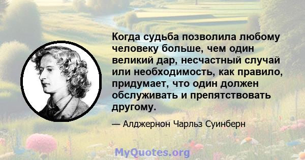 Когда судьба позволила любому человеку больше, чем один великий дар, несчастный случай или необходимость, как правило, придумает, что один должен обслуживать и препятствовать другому.