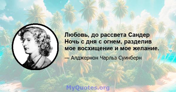 Любовь, до рассвета Сандер Ночь с дня с огнем, разделив мое восхищение и мое желание.