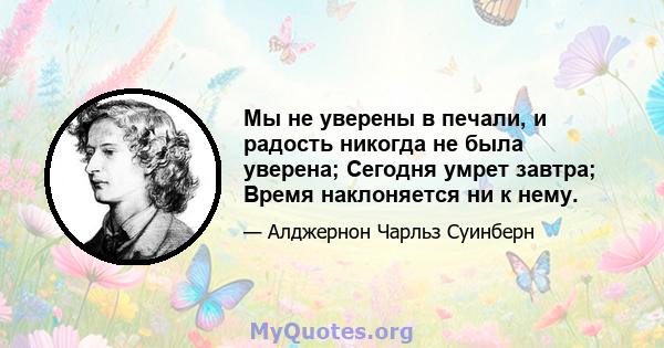 Мы не уверены в печали, и радость никогда не была уверена; Сегодня умрет завтра; Время наклоняется ни к нему.