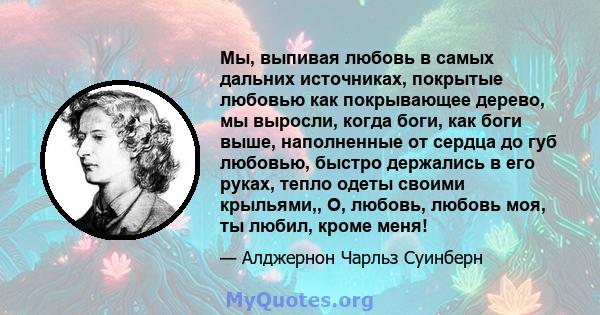 Мы, выпивая любовь в самых дальних источниках, покрытые любовью как покрывающее дерево, мы выросли, когда боги, как боги выше, наполненные от сердца до губ любовью, быстро держались в его руках, тепло одеты своими