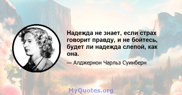 Надежда не знает, если страх говорит правду, и не бойтесь, будет ли надежда слепой, как она.