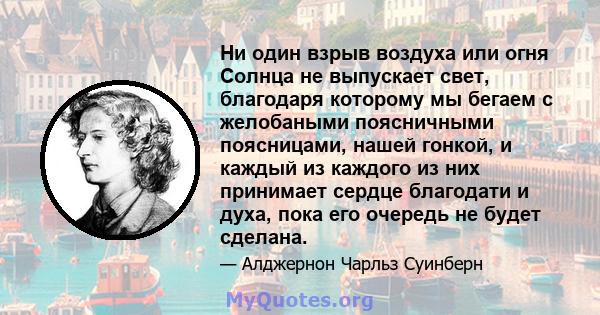 Ни один взрыв воздуха или огня Солнца не выпускает свет, благодаря которому мы бегаем с желобаными поясничными поясницами, нашей гонкой, и каждый из каждого из них принимает сердце благодати и духа, пока его очередь не