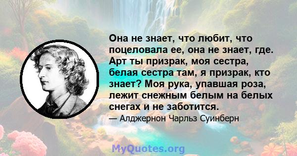 Она не знает, что любит, что поцеловала ее, она не знает, где. Арт ты призрак, моя сестра, белая сестра там, я призрак, кто знает? Моя рука, упавшая роза, лежит снежным белым на белых снегах и не заботится.