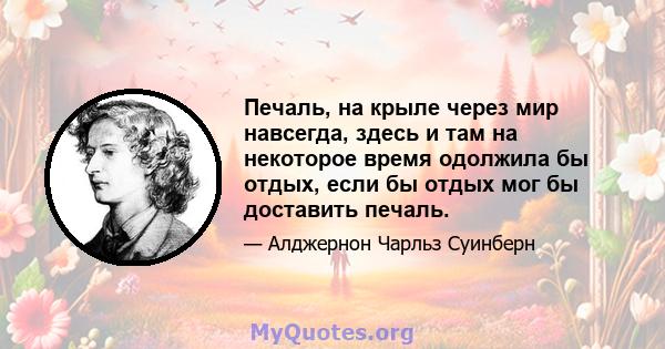 Печаль, на крыле через мир навсегда, здесь и там на некоторое время одолжила бы отдых, если бы отдых мог бы доставить печаль.