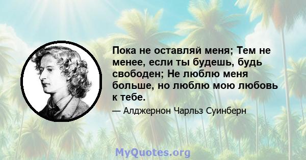 Пока не оставляй меня; Тем не менее, если ты будешь, будь свободен; Не люблю меня больше, но люблю мою любовь к тебе.