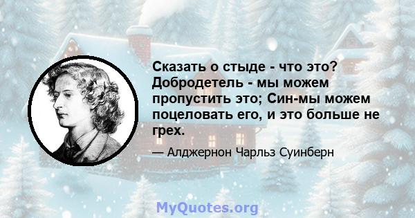 Сказать о стыде - что это? Добродетель - мы можем пропустить это; Син-мы можем поцеловать его, и это больше не грех.