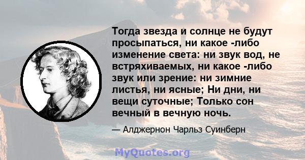 Тогда звезда и солнце не будут просыпаться, ни какое -либо изменение света: ни звук вод, не встряхиваемых, ни какое -либо звук или зрение: ни зимние листья, ни ясные; Ни дни, ни вещи суточные; Только сон вечный в вечную 