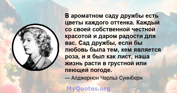 В ароматном саду дружбы есть цветы каждого оттенка. Каждый со своей собственной честной красотой и даром радости для вас. Сад дружбы, если бы любовь была тем, кем является роза, и я был как лист, наша жизнь расти в