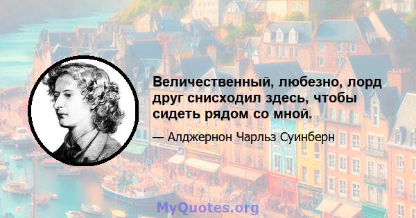 Величественный, любезно, лорд друг снисходил здесь, чтобы сидеть рядом со мной.