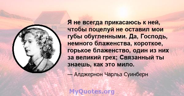 Я не всегда прикасаюсь к ней, чтобы поцелуй не оставил мои губы обугленными. Да, Господь, немного блаженства, короткое, горькое блаженство, один из них за великий грех; Связанный ты знаешь, как это мило.