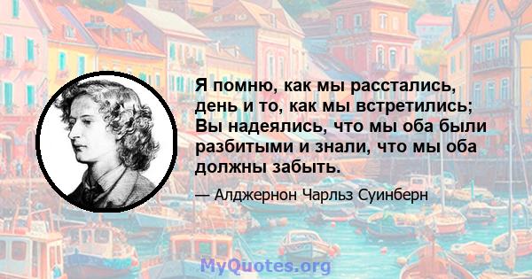 Я помню, как мы расстались, день и то, как мы встретились; Вы надеялись, что мы оба были разбитыми и знали, что мы оба должны забыть.