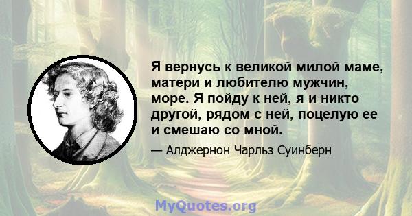 Я вернусь к великой милой маме, матери и любителю мужчин, море. Я пойду к ней, я и никто другой, рядом с ней, поцелую ее и смешаю со мной.