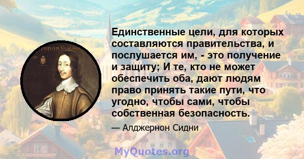 Единственные цели, для которых составляются правительства, и послушается им, - это получение и защиту; И те, кто не может обеспечить оба, дают людям право принять такие пути, что угодно, чтобы сами, чтобы собственная