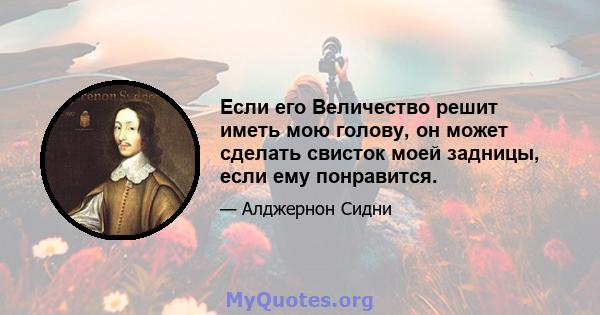 Если его Величество решит иметь мою голову, он может сделать свисток моей задницы, если ему понравится.