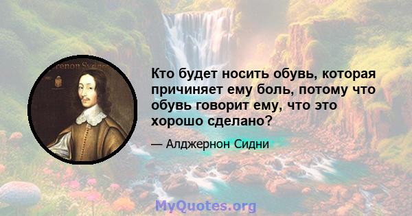 Кто будет носить обувь, которая причиняет ему боль, потому что обувь говорит ему, что это хорошо сделано?