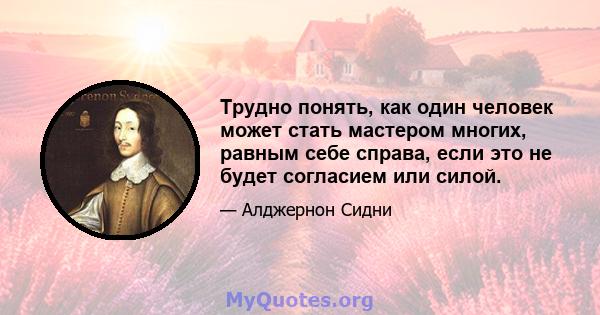 Трудно понять, как один человек может стать мастером многих, равным себе справа, если это не будет согласием или силой.