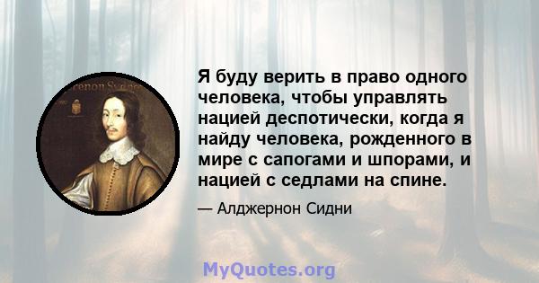 Я буду верить в право одного человека, чтобы управлять нацией деспотически, когда я найду человека, рожденного в мире с сапогами и шпорами, и нацией с седлами на спине.